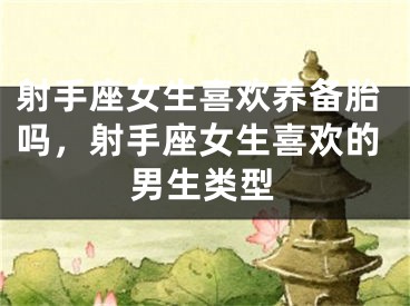 射手座女生喜欢养备胎吗，射手座女生喜欢的男生类型