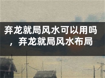 弃龙就局风水可以用吗，弃龙就局风水布局