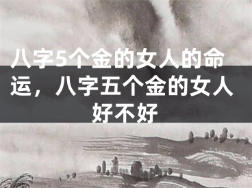八字5个金的女人的命运，八字五个金的女人好不好