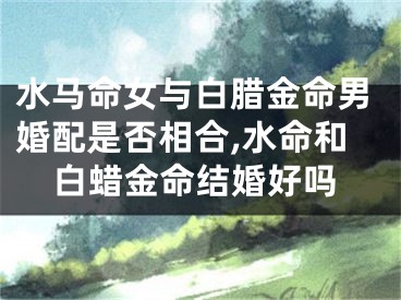 水马命女与白腊金命男婚配是否相合,水命和白蜡金命结婚好吗