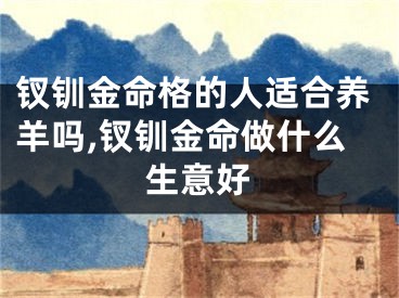 钗钏金命格的人适合养羊吗,钗钏金命做什么生意好