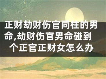 正财劫财伤官同柱的男命,劫财伤官男命碰到个正官正财女怎么办