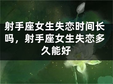 射手座女生失恋时间长吗，射手座女生失恋多久能好