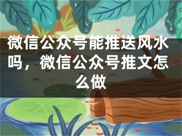 微信公众号能推送风水吗，微信公众号推文怎么做
