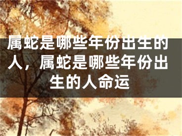 属蛇是哪些年份出生的人，属蛇是哪些年份出生的人命运