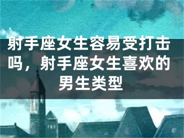射手座女生容易受打击吗，射手座女生喜欢的男生类型