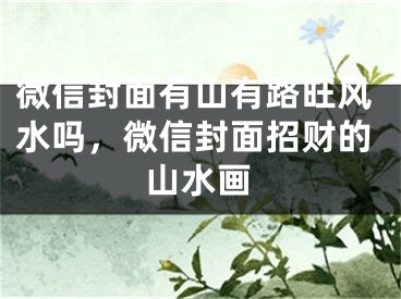 微信封面有山有路旺风水吗，微信封面招财的山水画