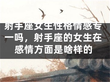 射手座女生性格情感专一吗,射手座的女生在感情方面是啥样的