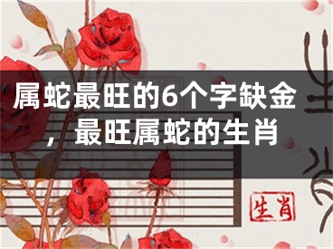 属蛇最旺的6个字缺金，最旺属蛇的生肖