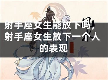 射手座女生能放下吗,射手座女生放下一个人的表现