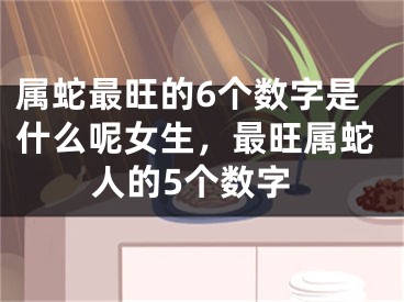 属蛇最旺的6个数字是什么呢女生，最旺属蛇人的5个数字