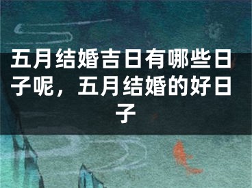 五月结婚吉日有哪些日子呢,五月结婚的好日子