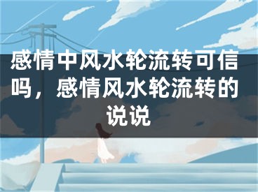 感情中风水轮流转可信吗,感情风水轮流转的说说