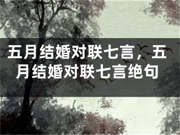 五月结婚对联七言，五月结婚对联七言绝句
