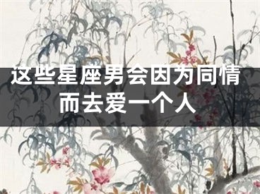 这些星座男会因为同情而去爱一个人