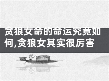 贪狼女命的命运究竟如何,贪狼女其实很厉害