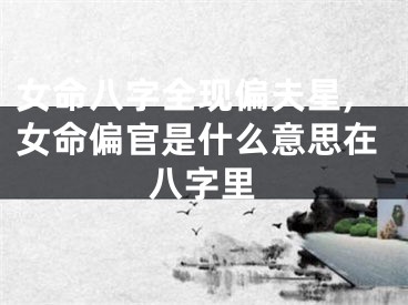 女命八字全现偏夫星,女命偏官是什么意思在八字里