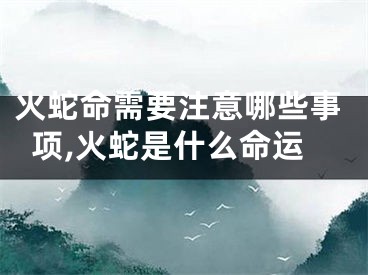 火蛇命需要注意哪些事项,火蛇是什么命运