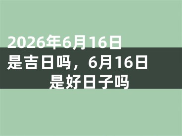 2026年6月16日是吉日吗，6月16日是好日子吗