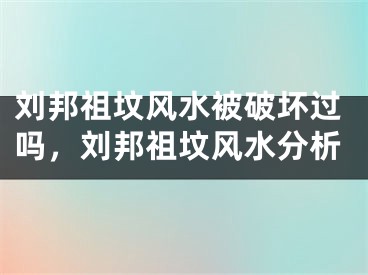 刘邦祖坟风水被破坏过吗,刘邦祖坟风水分析