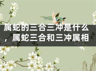 属蛇的三合三冲是什么，属蛇三合和三冲属相