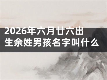 2026年六月廿六出生余姓男孩名字叫什么