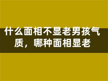 什么面相不显老男孩气质，哪种面相显老