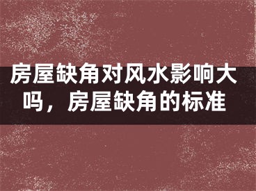 房屋缺角对风水影响大吗,房屋缺角的标准
