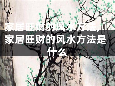 家居旺财的风水方法,家居旺财的风水方法是什么