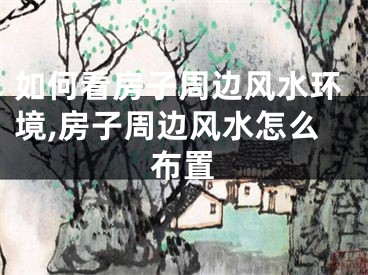 如何看房子周边风水环境,房子周边风水怎么布置