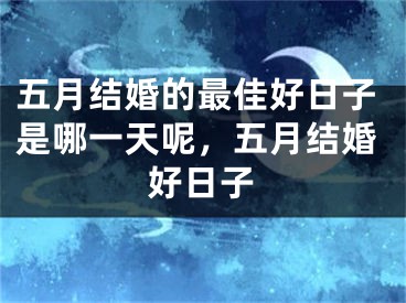 五月结婚的最佳好日子是哪一天呢,五月结婚好日子