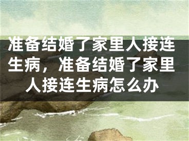 准备结婚了家里人接连生病，准备结婚了家里人接连生病怎么办