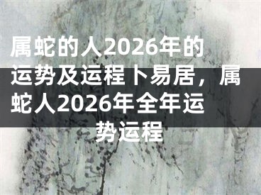 属蛇的人2026年的运势及运程卜易居，属蛇人2026年全年运势运程