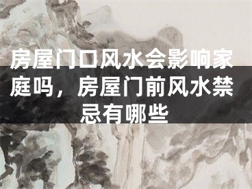 房屋门口风水会影响家庭吗,房屋门前风水禁忌有哪些