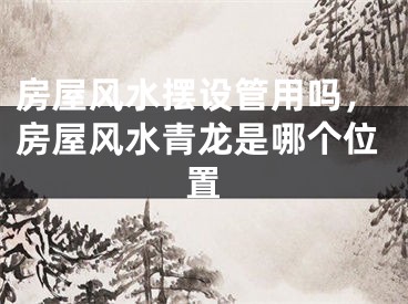 房屋风水摆设管用吗,房屋风水青龙是哪个位置