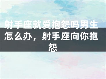 射手座就爱抱怨吗男生怎么办，射手座向你抱怨