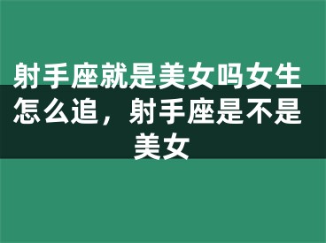 射手座就是美女吗女生怎么追，射手座是不是美女