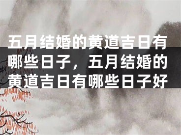 五月结婚的黄道吉日有哪些日子，五月结婚的黄道吉日有哪些日子好