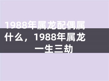 1988年属龙配偶属什么，1988年属龙一生三劫