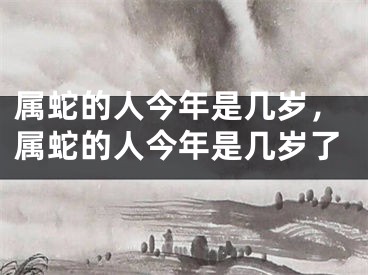 属蛇的人今年是几岁，属蛇的人今年是几岁了
