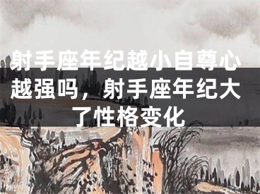 射手座年纪越小自尊心越强吗，射手座年纪大了性格变化