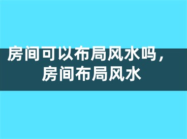 房间可以布局风水吗，房间布局风水