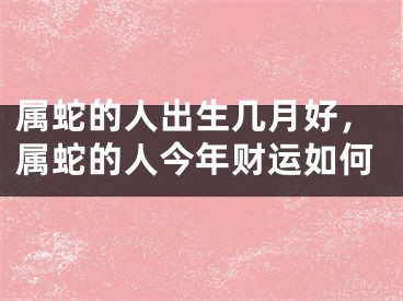 属蛇的人出生几月好，属蛇的人今年财运如何
