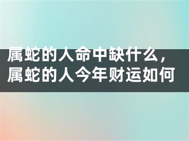 属蛇的人命中缺什么,属蛇的人今年财运如何