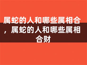属蛇的人和哪些属相合，属蛇的人和哪些属相合财