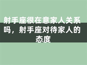 射手座很在意家人关系吗,射手座对待家人的态度