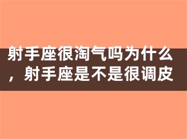 射手座很淘气吗为什么，射手座是不是很调皮