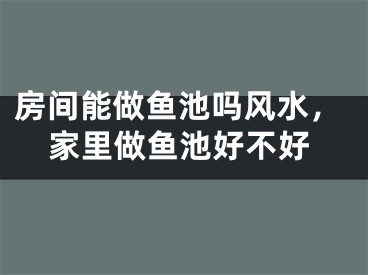 房间能做鱼池吗风水,家里做鱼池好不好