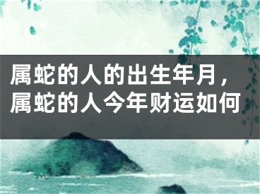 属蛇的人的出生年月，属蛇的人今年财运如何