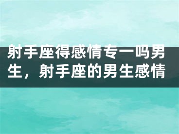 射手座得感情专一吗男生，射手座的男生感情